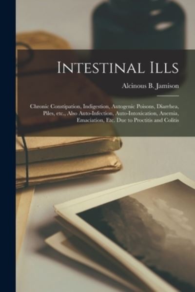 Cover for Alcinous B (Alcinous Burton) Jamison · Intestinal Ills: Chronic Constipation, Indigestion, Autogenic Poisons, Diarrhea, Piles, Etc., Also Auto-infection, Auto-intoxication, Anemia, Emaciation, Etc. Due to Proctitis and Colitis (Paperback Book) (2021)