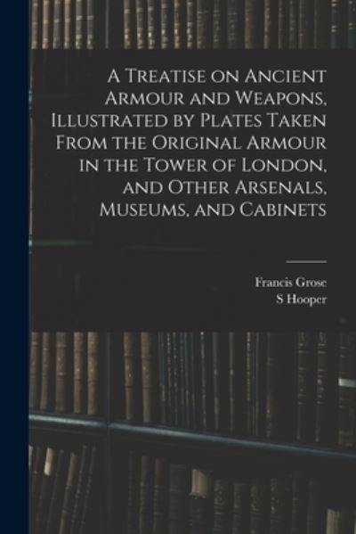 Cover for Francis Grose · Treatise on Ancient Armour and Weapons, Illustrated by Plates Taken from the Original Armour in the Tower of London, and Other Arsenals, Museums, and Cabinets (Buch) (2022)