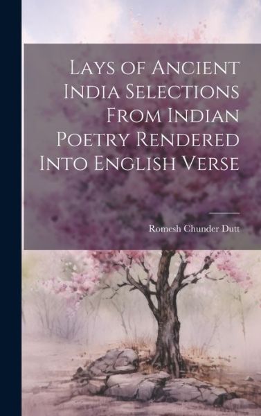 Cover for Romesh Chunder Dutt · Lays of Ancient India Selections from Indian Poetry Rendered into English Verse (Bok) (2023)