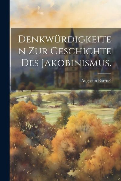 Cover for Augustin Barruel · Denkwürdigkeiten Zur Geschichte des Jakobinismus (Book) (2023)