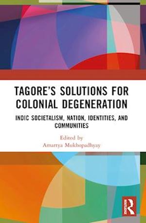 Tagore’s Solutions for Colonial Degeneration: Indic Societalism, Nation, Identities, and Communities - Mukhopadhyay, Amartya (University of Calcutta, India) - Books - Taylor & Francis Ltd - 9781032669434 - April 14, 2025