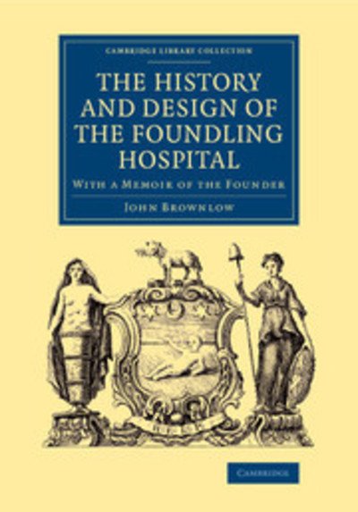 Cover for John Brownlow · The History and Design of the Foundling Hospital: With a Memoir of the Founder - Cambridge Library Collection - British &amp; Irish History, 17th &amp; 18th Centuries (Paperback Bog) (2015)