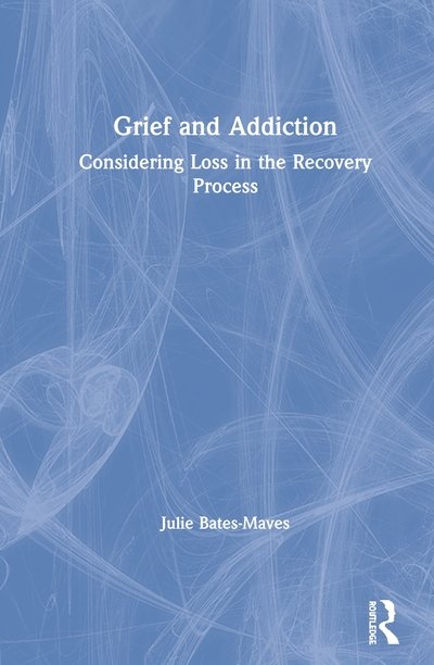 Cover for Bates-Maves, Julie (University of Wisconsin-Stout, USA) · Grief and Addiction: Considering Loss in the Recovery Process (Hardcover Book) (2020)