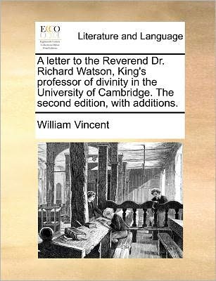 A Letter to the Reverend Dr. Richard Watson, King's Professor of Divinity in the University of Cambridge. the Second Edition, with Additions. - William Vincent - Książki - Gale Ecco, Print Editions - 9781170055434 - 10 czerwca 2010