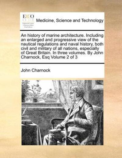 Cover for John Charnock · An history of marine architecture. Including an enlarged and progressive view of the nautical regulations and naval history, both civil and military of all nations, especially of Great Britain. In three volumes. By John Charnock, Esq Volume 2 of 3 (Paperback Book) (2010)