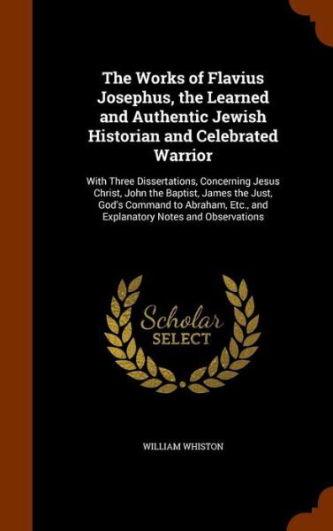 Cover for William Whiston · The Works of Flavius Josephus, the Learned and Authentic Jewish Historian and Celebrated Warrior With Three Dissertations, Concerning Jesus Christ, ... Etc., and Explanatory Notes and Observations (Hardcover Book) (2015)