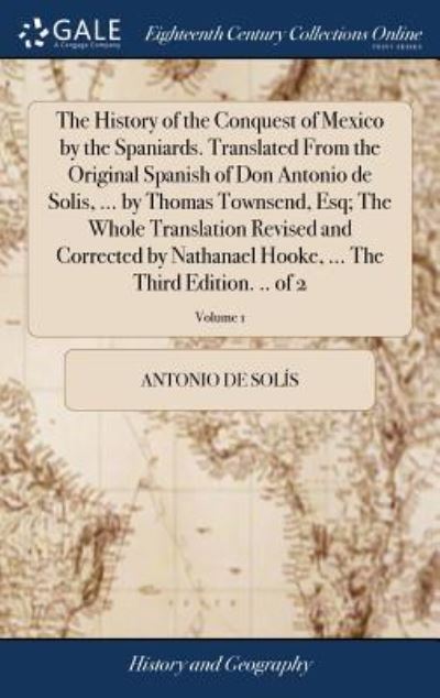 Cover for Antonio De Solis · The History of the Conquest of Mexico by the Spaniards. Translated from the Original Spanish of Don Antonio de Solis, ... by Thomas Townsend, Esq; The ... ... the Third Edition. .. of 2; Volume 1 (Hardcover Book) (2018)