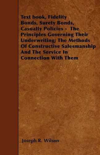 Cover for Joseph R. Wilson · Text Book, Fidelity Bonds, Surety Bonds, Casualty Policies -  the Principles Governing Their Underwriting; the Methods of Constructive Salesmanship and the Service in Connection with Them (Paperback Book) (2010)