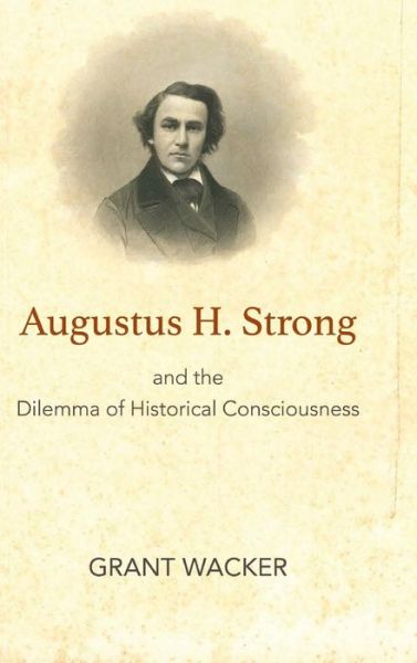 Cover for Grant Wacker · Augustus H. Strong and the Dilemma of Historical Consciousness (Hardcover Book) (2018)