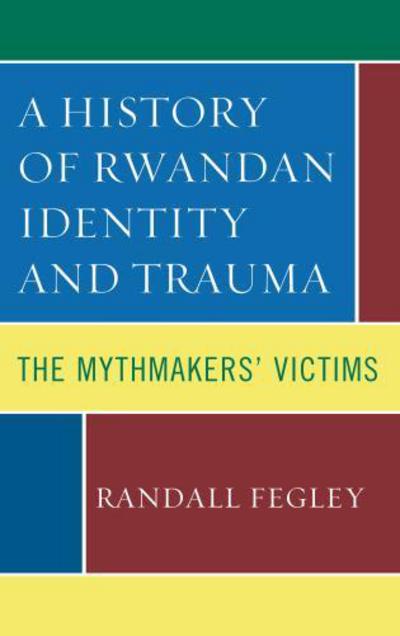 Cover for Randall Fegley · A History of Rwandan Identity and Trauma: The Mythmakers' Victims (Hardcover Book) (2016)