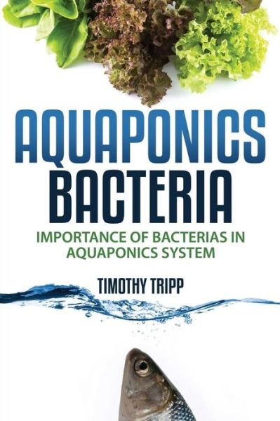 Aquaponics Bacteria: Importance of Bacterias in Aquaponics System - Timothy Tripp - Bøger - CreateSpace Independent Publishing Platf - 9781505202434 - 26. november 2014
