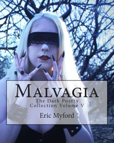Malvagia: the Dark Poetry Collection Volume V - Eric Myford - Kirjat - Createspace - 9781508652434 - perjantai 27. helmikuuta 2015