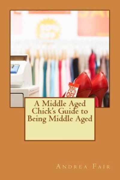 Cover for Andrea Fair · A Middle Aged Chick's Guide to Being Middle Aged (Paperback Book) (2016)