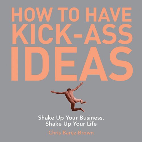 Cover for Chris Barez-brown · How to Have Kick-ass Ideas: Shake Up Your Business, Shake Up Your Life (Paperback Book) (2008)