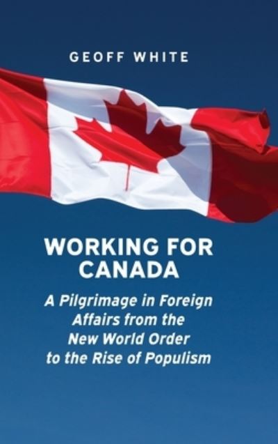 Cover for Geoff White · Working for Canada: A Pilgrimage in Foreign Affairs from the New World Order to the Rise of Populism - Beyond Boundaries: Canadian Defence and Strategic Studies (Hardcover Book) (2022)