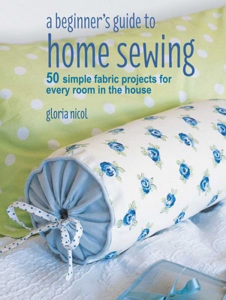 Cover for Gloria Nicol · A Beginner's Guide to Home Sewing: 50 Simple Fabric Projects for Every Room in the House (Paperback Book) (2018)