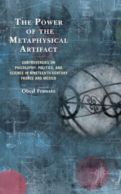 The Power of the Metaphysical Artifact: Controversies on Philosophy, Politics, and Science in Nineteenth-Century France and Mexico - Obed Frausto - Bøker - Lexington Books - 9781793654434 - 15. februar 2023