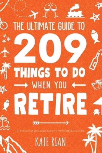 Cover for Kate Rian · The Ultimate Guide to 209 Things to Do When You Retire - The perfect gift for men &amp; women with lots of fun retirement activity ideas (Paperback Book) (2023)