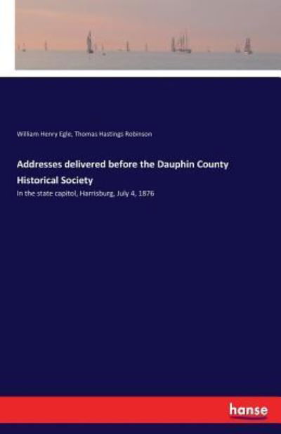 Cover for William Henry Egle · Addresses delivered before the Dauphin County Historical Society: In the state capitol, Harrisburg, July 4, 1876 (Pocketbok) (2017)