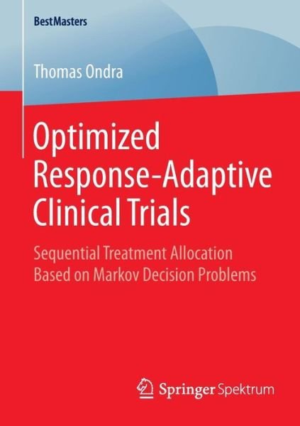 Thomas Ondra · Optimized Response-Adaptive Clinical Trials: Sequential Treatment Allocation Based on Markov Decision Problems - BestMasters (Paperback Book) [2015 edition] (2014)