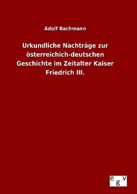 Cover for Adolf Bachmann · Urkundliche Nachtrage Zur Osterreichich-deutschen Geschichte Im Zeitalter Kaiser Friedrich Iii. (Gebundenes Buch) (2015)