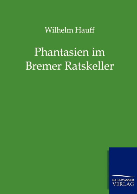 Phantasien Im Bremer Ratskeller - Wilhelm Hauff - Books - Salzwasser-Verlag Gmbh - 9783846000434 - September 12, 2011