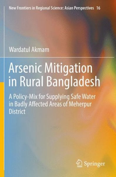 Cover for Wardatul Akmam · Arsenic Mitigation in Rural Bangladesh: A Policy-Mix for Supplying Safe Water in Badly Affected Areas of Meherpur District - New Frontiers in Regional Science: Asian Perspectives (Paperback Book) [Softcover reprint of the original 1st ed. 2017 edition] (2019)