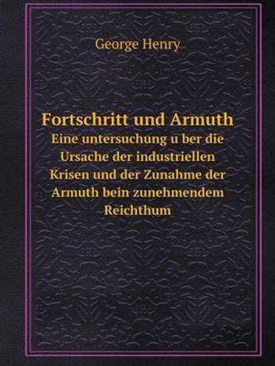 Cover for George Henry · Fortschritt Und Armuth Eine Untersuchung Uber Die Ursache Der Industriellen Krisen Und Der Zunahme Der Armuth Bein Zunehmendem Reichthum (Paperback Book) [German edition] (2014)