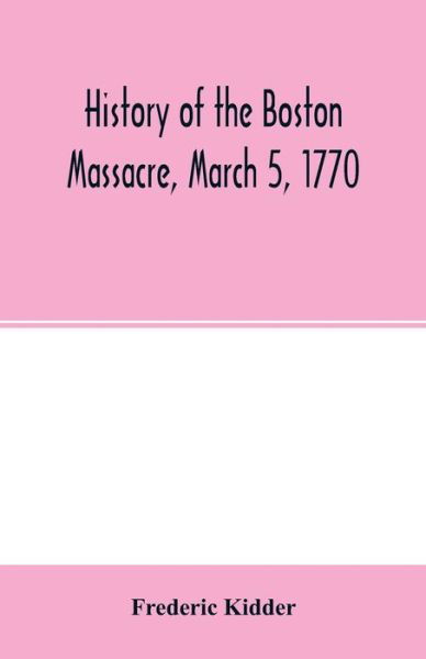 History of the Boston Massacre, March 5, 1770; consisting of the narrative of the town, the trial of the soldiers: and a historical introduction, containing unpublished documents of John Adams, and explanatory notes - Frederic Kidder - Bücher - Alpha Edition - 9789354002434 - 25. Februar 2020