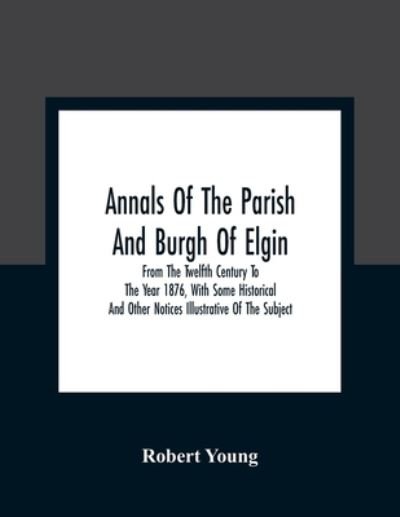 Annals Of The Parish And Burgh Of Elgin - Robert Young - Books - Alpha Edition - 9789354309434 - January 11, 2021