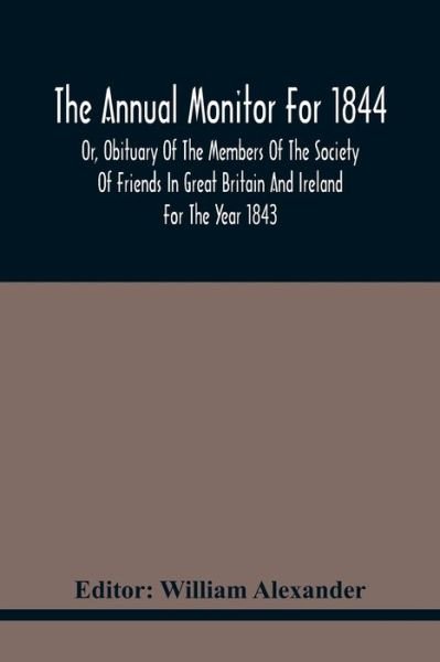 The Annual Monitor For 1844 Or, Obituary Of The Members Of The Society Of Friends In Great Britain And Ireland For The Year 1843 - William Alexander - Books - Alpha Edition - 9789354440434 - February 17, 2021