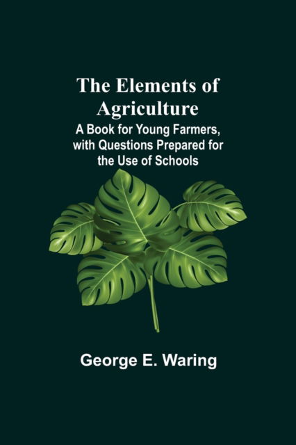 Cover for George E Waring · The Elements of Agriculture; A Book for Young Farmers, with Questions Prepared for the Use of Schools (Paperback Book) (2021)