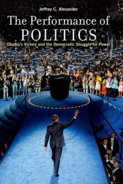 Cover for Alexander, Jeffrey C. (Lillian Chavenson Saden Professor of Sociology, Lillian Chavenson Saden Professor of Sociology, Yale University) · The Performance of Politics: Obama's Victory and the Democratic Struggle for Power (Paperback Book) (2012)