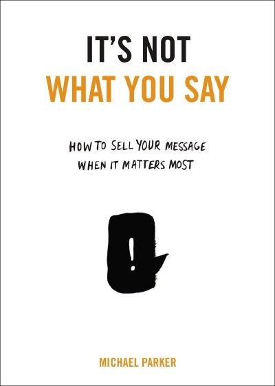 Cover for Michael Parker · It's not what you say how to sell your message when it matters most (Book) [First American edition. edition] (2015)