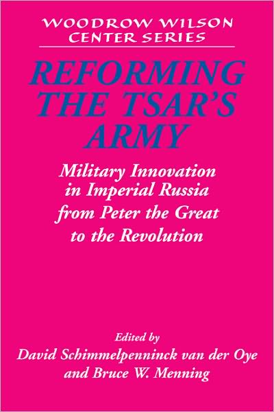 Cover for David Schimmelpenninck Van Der Oye · Reforming the Tsar's Army: Military Innovation in Imperial Russia from Peter the Great to the Revolution - Woodrow Wilson Center Press (Paperback Book) (2011)