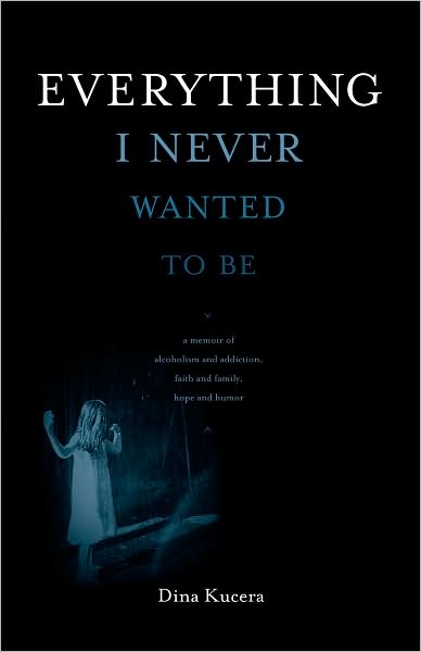 Cover for Dina Kucera · Everything I Never Wanted to Be: a Memoir of Alcoholism and Addiction, Faith and Family, Hope and Humor (Paperback Book) (2010)