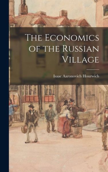 Cover for Isaac Aaronovich 1860-1924 Hourwich · The Economics of the Russian Village (Hardcover bog) (2021)