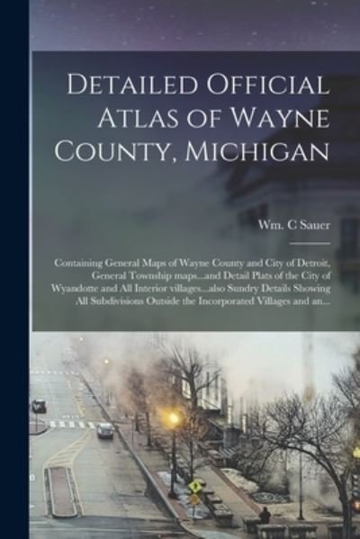 Cover for Wm C Sauer · Detailed Official Atlas of Wayne County, Michigan: Containing General Maps of Wayne County and City of Detroit, General Township Maps...and Detail Plats of the City of Wyandotte and All Interior Villages...also Sundry Details Showing All Subdivisions... (Pocketbok) (2021)