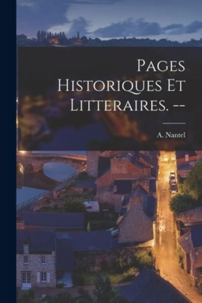 Pages Historiques Et Litteraires. -- - A (Antonin) 1839-1929 Nantel - Bücher - Hassell Street Press - 9781013683435 - 9. September 2021