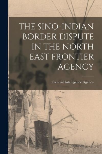 Cover for Central Intelligence Agency · The Sino-Indian Border Dispute in the North East Frontier Agency (Pocketbok) (2021)