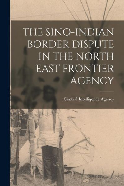 Cover for Central Intelligence Agency · The Sino-Indian Border Dispute in the North East Frontier Agency (Paperback Book) (2021)