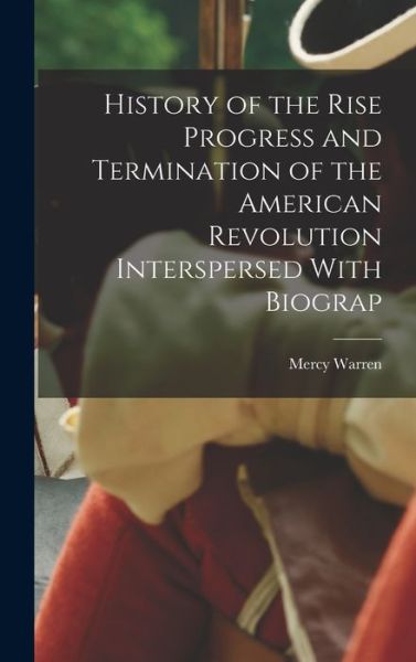 Cover for Mercy Warren · History of the Rise Progress and Termination of the American Revolution Interspersed with Biograp (Book) (2022)