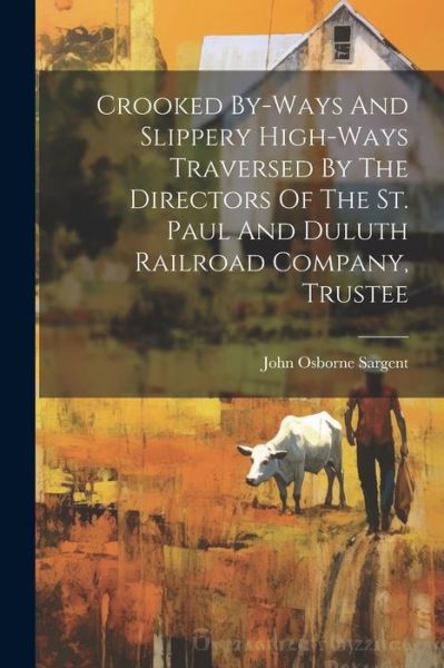 Cover for John Osborne Sargent · Crooked by-Ways and Slippery High-ways Traversed by the Directors of the St. Paul and Duluth Railroad Company, Trustee (Book) (2023)