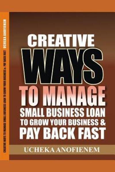 Cover for Ucheka Anofienem · Creative Ways to Manage Small Business Loans to Grow Your Business and Pay Back Fast (Paperback Book) (2019)