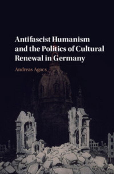 Cover for Agocs, Andreas (University of the Pacific, California) · Antifascist Humanism and the Politics of Cultural Renewal in Germany (Hardcover Book) (2017)