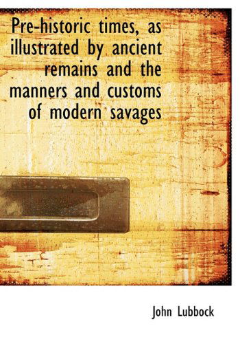 Pre-historic Times, As Illustrated by Ancient Remains and the Manners and Customs of Modern Savages - John Lubbock - Books - BiblioLife - 9781117927435 - April 4, 2010