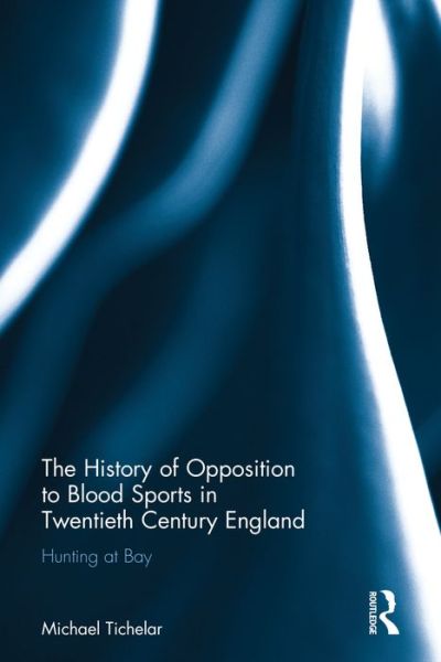 Cover for Tichelar, Michael (University of the West of England, UK) · The History of Opposition to Blood Sports in Twentieth Century England: Hunting at Bay (Hardcover Book) (2016)