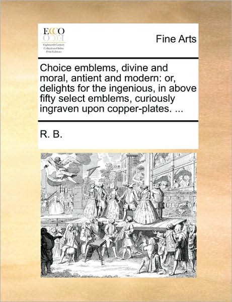 Cover for B R B · Choice Emblems, Divine and Moral, Antient and Modern: Or, Delights for the Ingenious, in Above Fifty Select Emblems, Curiously Ingraven Upon Copper-pl (Taschenbuch) (2010)