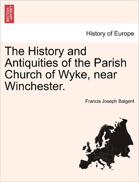 The History and Antiquities of the Parish Church of Wyke, Near Winchester. - Francis Joseph Baigent - Books - British Library, Historical Print Editio - 9781241606435 - April 1, 2011