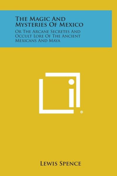 The Magic and Mysteries of Mexico: or the Arcane Secretes and Occult Lore of the Ancient Mexicans and Maya - Lewis Spence - Books - Literary Licensing, LLC - 9781258888435 - October 27, 2013